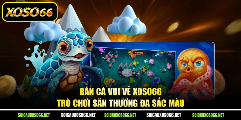 Bắn Cá Vui Vẻ XoSo66 - Trò Chơi Săn Thưởng Đa Sắc Màu