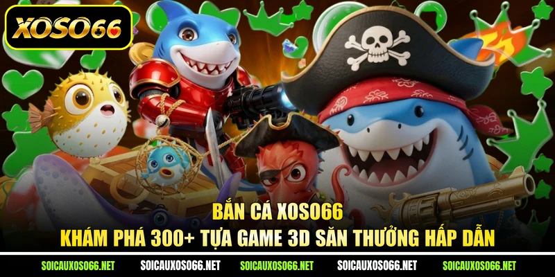 Bắn Cá XoSo66 - Khám Phá 300+ Tựa Game 3D Săn Thưởng Hấp Dẫn