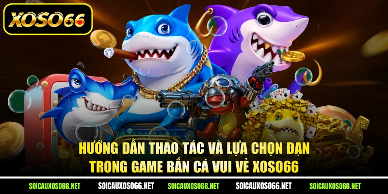 Hướng dẫn thao tác và lựa chọn đạn trong game Bắn Cá Vui Vẻ XoSo66