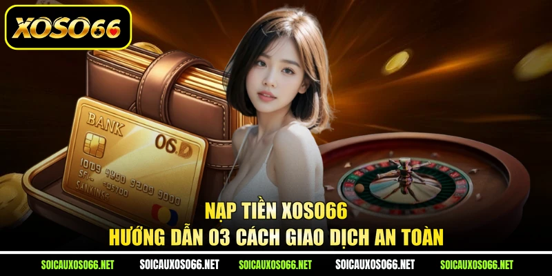 Nạp Tiền XoSo66 - Hướng Dẫn 03 Cách Giao Dịch An Toàn