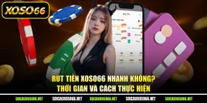 Rút Tiền Xoso66 Nhanh Không? Thời Gian Và Cách Thực Hiện